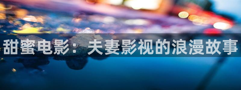 爱丫爱丫免费观看高清电视剧网：甜蜜电影：夫妻影视的浪漫故事
