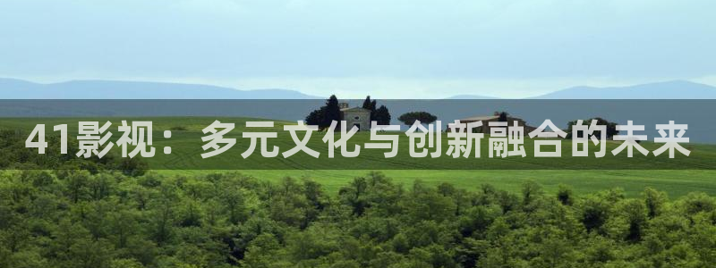 爱丫爱丫辣妹子在线影院电视剧：41影视：多元文化与创新融合的未来